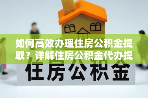 玉龙如何高效办理住房公积金提取？详解住房公积金代办提取流程