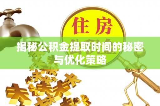 玉龙揭秘公积金提取时间的秘密与优化策略