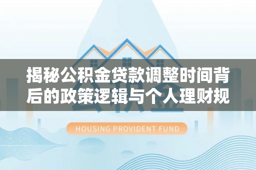 玉龙揭秘公积金贷款调整时间背后的政策逻辑与个人理财规划