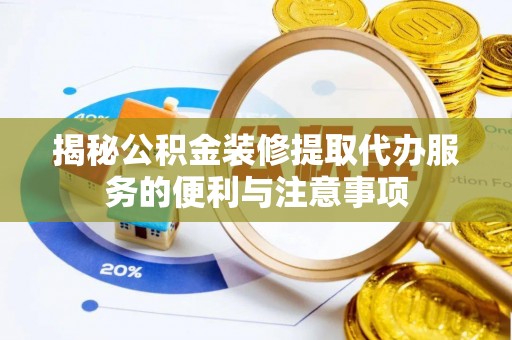 玉龙揭秘公积金装修提取代办服务的便利与注意事项