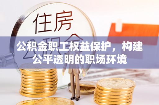 玉龙公积金职工权益保护，构建公平透明的职场环境