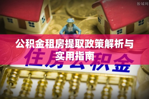玉龙公积金租房提取政策解析与实用指南