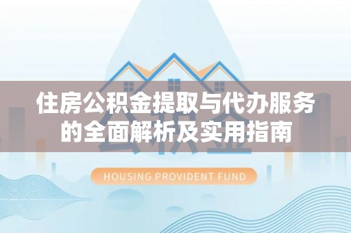 玉龙住房公积金提取与代办服务的全面解析及实用指南