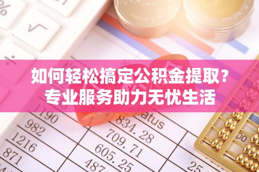 玉龙如何轻松搞定公积金提取？专业服务助力无忧生活