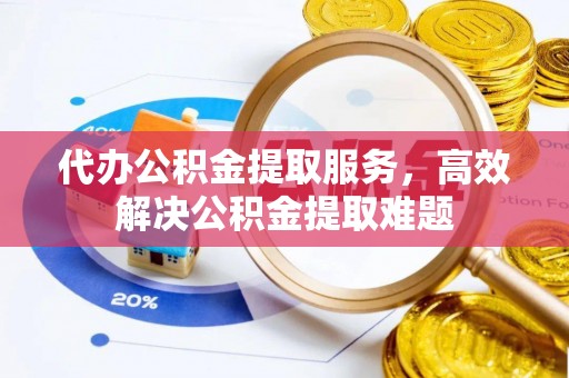 玉龙代办公积金提取服务，高效解决公积金提取难题