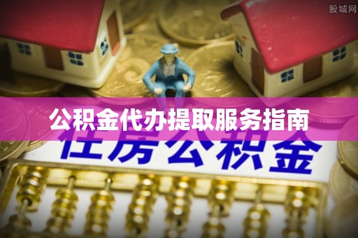 玉龙公积金代办提取服务指南