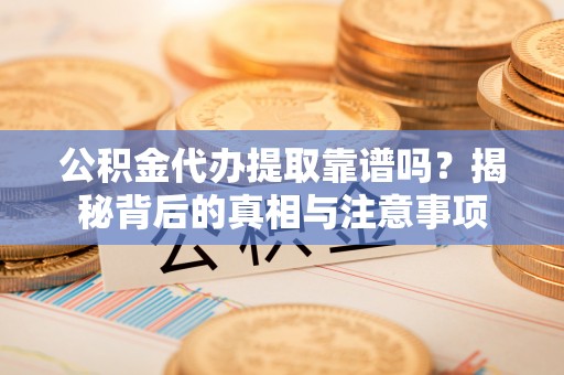 玉龙公积金代办提取靠谱吗？揭秘背后的真相与注意事项