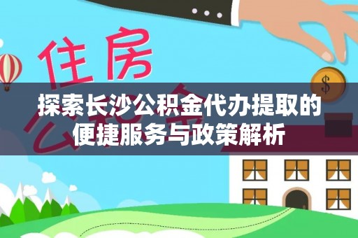 玉龙探索长沙公积金代办提取的便捷服务与政策解析