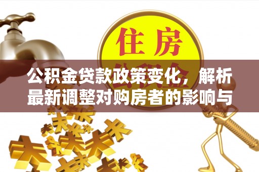 玉龙公积金贷款政策变化，解析最新调整对购房者的影响与机遇