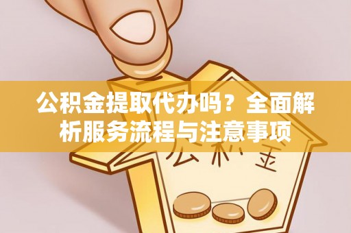 玉龙公积金提取代办吗？全面解析服务流程与注意事项