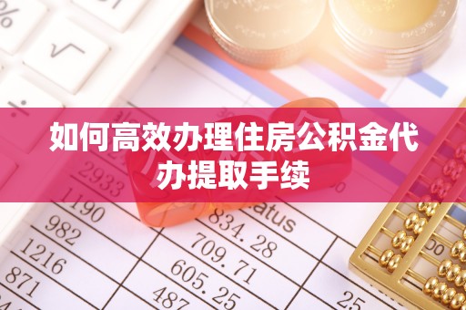 玉龙如何高效办理住房公积金代办提取手续