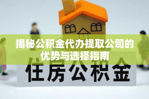 玉龙揭秘公积金代办提取公司的优势与选择指南