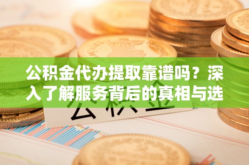 玉龙公积金代办提取靠谱吗？深入了解服务背后的真相与选择指南