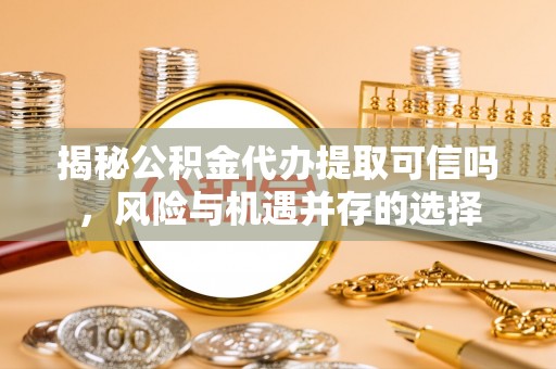 玉龙揭秘公积金代办提取可信吗，风险与机遇并存的选择