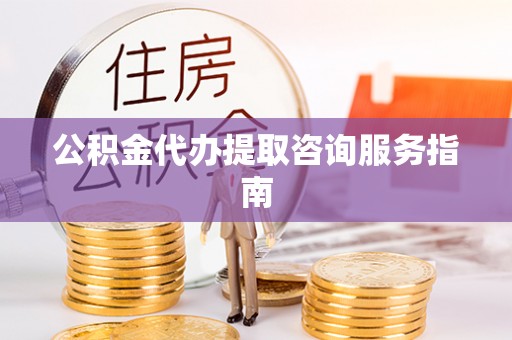 玉龙公积金代办提取咨询服务指南