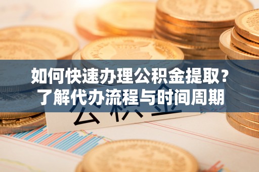 玉龙如何快速办理公积金提取？了解代办流程与时间周期