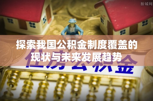 玉龙探索我国公积金制度覆盖的现状与未来发展趋势