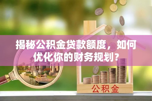 玉龙揭秘公积金贷款额度，如何优化你的财务规划？