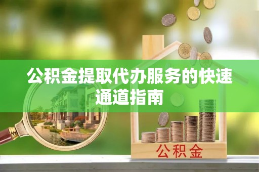 玉龙公积金提取代办服务的快速通道指南