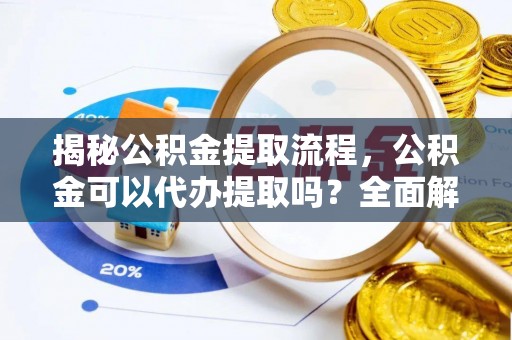 玉龙揭秘公积金提取流程，公积金可以代办提取吗？全面解析与操作指南