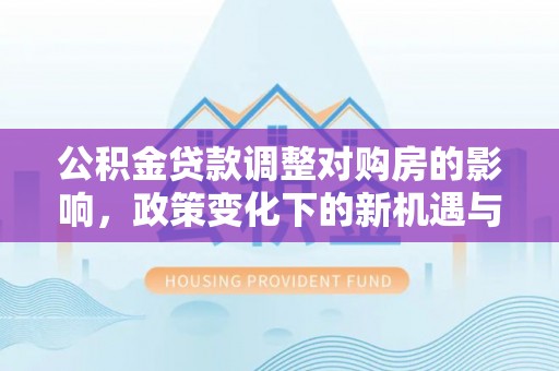 玉龙公积金贷款调整对购房的影响，政策变化下的新机遇与挑战