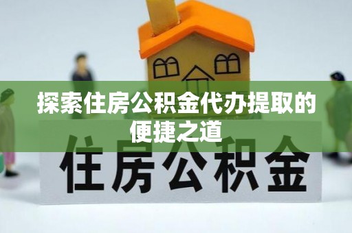 玉龙探索住房公积金代办提取的便捷之道