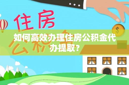 玉龙如何高效办理住房公积金代办提取？