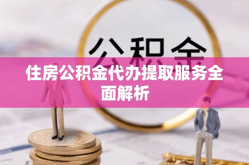 玉龙住房公积金代办提取服务全面解析