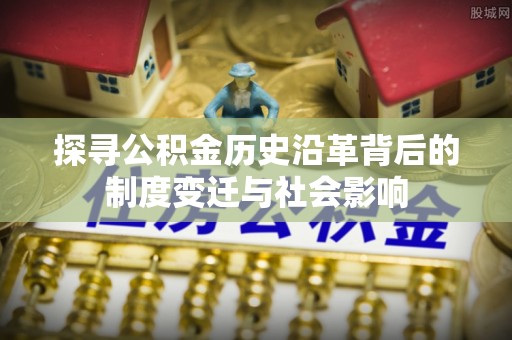 玉龙探寻公积金历史沿革背后的制度变迁与社会影响