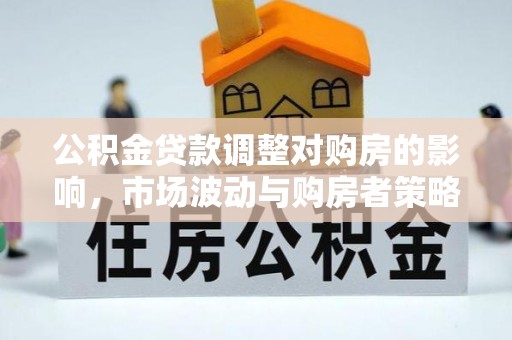 玉龙公积金贷款调整对购房的影响，市场波动与购房者策略解析