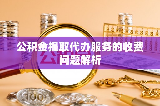 玉龙公积金提取代办服务的收费问题解析
