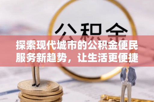 玉龙探索现代城市的公积金便民服务新趋势，让生活更便捷
