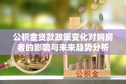 玉龙公积金贷款政策变化对购房者的影响与未来趋势分析