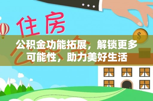 玉龙公积金功能拓展，解锁更多可能性，助力美好生活