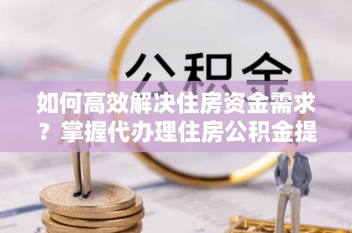玉龙如何高效解决住房资金需求？掌握代办理住房公积金提取技巧是关键