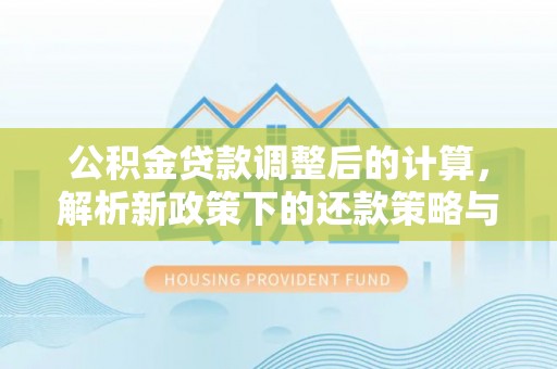 玉龙公积金贷款调整后的计算，解析新政策下的还款策略与财务规划