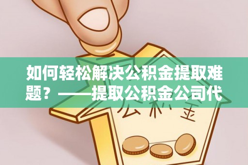 玉龙如何轻松解决公积金提取难题？——提取公积金公司代办服务解析