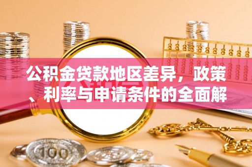 玉龙公积金贷款地区差异，政策、利率与申请条件的全面解析