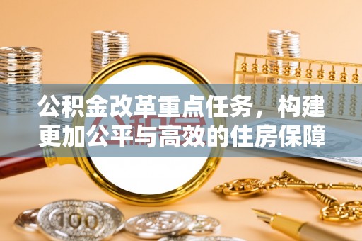 玉龙公积金改革重点任务，构建更加公平与高效的住房保障体系