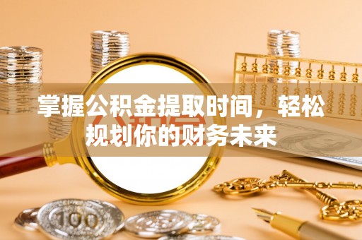 玉龙掌握公积金提取时间，轻松规划你的财务未来