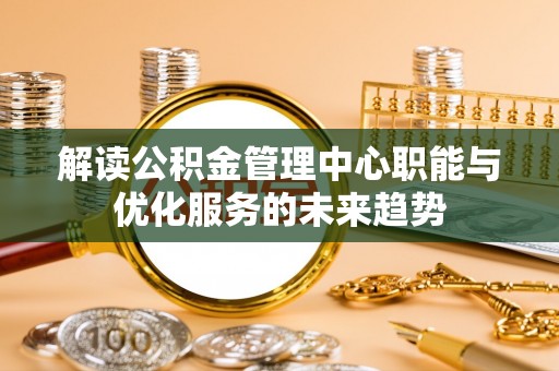 玉龙解读公积金管理中心职能与优化服务的未来趋势