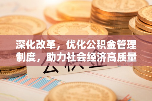 玉龙深化改革，优化公积金管理制度，助力社会经济高质量发展