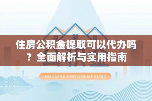 玉龙住房公积金提取可以代办吗？全面解析与实用指南