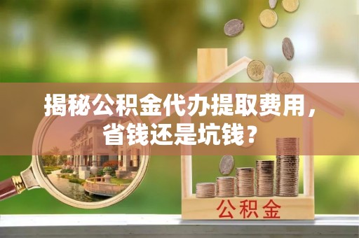 玉龙揭秘公积金代办提取费用，省钱还是坑钱？