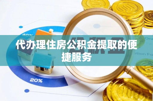 玉龙代办理住房公积金提取的便捷服务