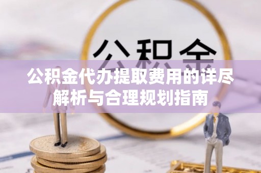 玉龙公积金代办提取费用的详尽解析与合理规划指南