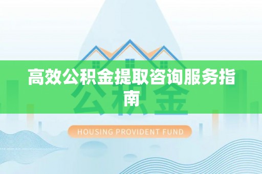 玉龙高效公积金提取咨询服务指南