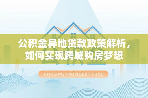 玉龙公积金异地贷款政策解析，如何实现跨城购房梦想
