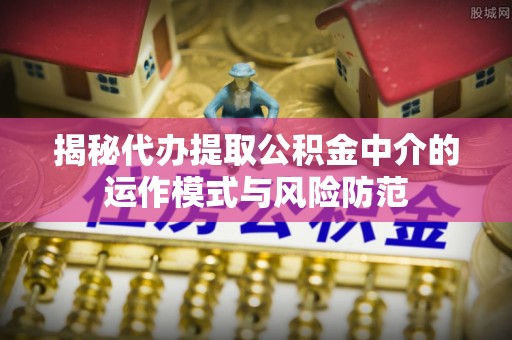 玉龙揭秘代办提取公积金中介的运作模式与风险防范