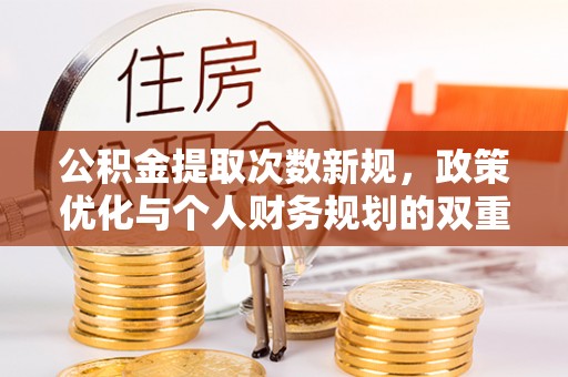玉龙公积金提取次数新规，政策优化与个人财务规划的双重考量